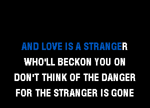 AND LOVE IS A STRANGER
WHO'LL BECKOH YOU 0
DON'T THINK OF THE DANGER
FOR THE STRANGER IS GONE