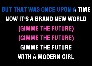 BUT THAT WAS ONCE UPON A TIME
HOW IT'S A BRAND NEW WORLD
(GIMME THE FUTURE)
(GIMME THE FUTURE)
GIMME THE FUTURE
WITH A MODERN GIRL