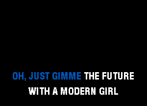 0H, JUST GIMME THE FUTURE
WITH A MODERN GIRL