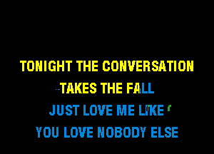 TONIGHT THE CONVERSATION
TAKES THE FALL
JUST LOVE ME LUKE '
YOU LOVE NOBODY ELSE