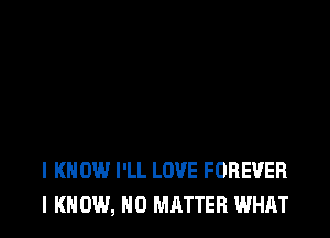 I KNOW I'LL LOVE FOREVER
I KNOW, NO MATTER WHAT