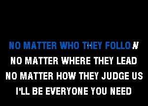 NO MATTER WHO THEY FOLLON
NO MATTER WHERE THEY LEAD
NO MATTER HOW THEY JUDGE US
I'LL BE EVERYONE YOU NEED