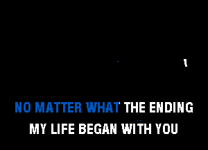 NO MATTER WHAT THE ENDING
MY LIFE BEGAN WITH YOU