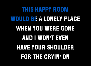 THIS HAPPY ROOM
WOULD BE A LONELY PLACE
WHEN YOU WERE GONE
AND I WON'T EVEN
HAVE YOUR SHOULDER
FOR THE CRYIH' 0H