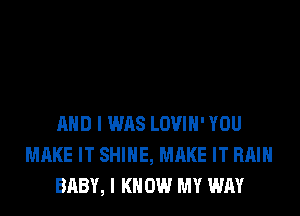 AND I WAS LOVIH' YOU
MAKE IT SHINE, MAKE IT RAIN
BABY, I K 0W MY WAY