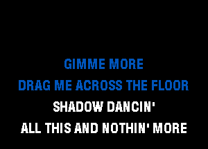GIMME MORE
DRAG ME ACROSS THE FLOOR
SHADOW DANCIH'
ALL THIS AND HOTHlH' MORE