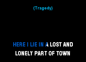 HERE I LIE IN A LOST AND
LONELY PART OF TOWN