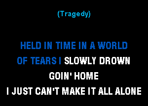 (T ragedy)

HELD IN TIME IN AWORLD
0F TEARS I SLOWLY BROWN
GOIH' HOME
I JUST CAN'T MAKE IT ALL ALONE