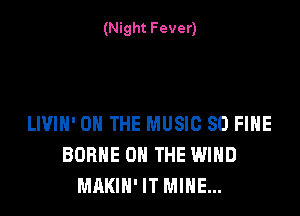 (Night Fever)

LIVIH' ON THE MUSIC 80 FIHE
BORHE ON THE WIND
MAKIH' IT MINE...