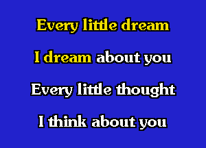 Every little dream
I dream about you
Every little thought

I think about you