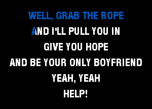 WELL, GRAB THE ROPE
AND I'LL PULL YOU I
GIVE YOU HOPE
AND BE YOUR ONLY BOYFRIEND
YEAH, YEAH
HELP!