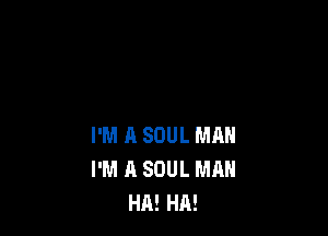 I'M A SOUL MAN
I'M A SOUL MAN
HA! HA!