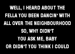 WELL, I HEARD ABOUT THE
FELLA YOU BEEN DANCIH'WITH
ALL OVER THE NEIGHBOURHOOD
SO, WHY DIDN'T
YOU ASK ME, BABY
0R DIDN'T YOU THIHKI COULD