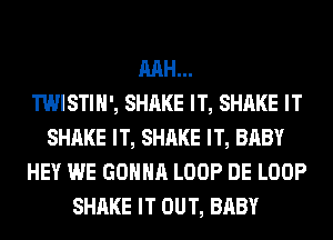 RAH...

TWISTIH', SHAKE IT, SHAKE IT
SHAKE IT, SHAKE IT, BABY
HEY WE GONNA LOOP DE LOOP
SHAKE IT OUT, BABY