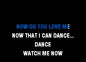 HOW DO YOU LOVE ME

NOW THAT! CAN DANCE...
DANCE
WATCH ME NOW