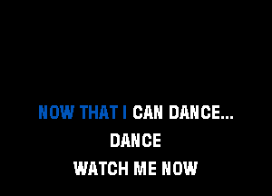 HOW THAT! CAN DANCE...
DANCE
WATCH ME NOW