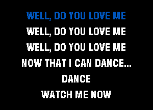 WELL, DO YOU LOVE ME

WELL, DO YOU LOVE ME

WELL, DO YOU LOVE ME

NOW THATI CHM DANCE...
DANCE

WATCH ME NOW
