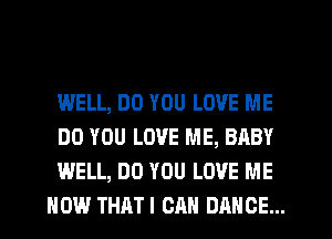 WELL, DO YOU LOVE ME

DO YOU LOVE ME, BABY

WELL, DO YOU LOVE ME
NOW THATI CAN DANCE...