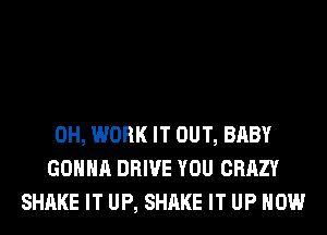 0H, WORK IT OUT, BABY
GONNA DRIVE YOU CRAZY
SHAKE IT UP, SHAKE IT UP NOW