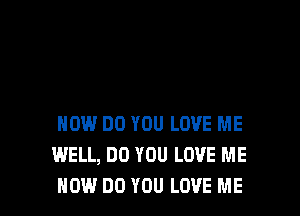 HOW DO YOU LOVE ME
WELL, DO YOU LOVE ME
HOW DO YOU LOVE ME