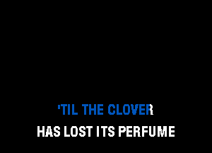 'TIL THE CLOVER
HAS LOST ITS PERFUME