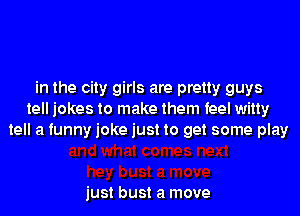 in the city girls are pretty guys
tell jokes to make them feel witty
tell a funny joke just to get some play

just bust a move