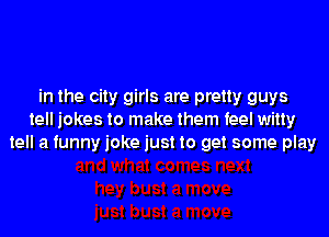 in the city girls are pretty guys
tell jokes to make them feel witty
tell a funny joke just to get some play