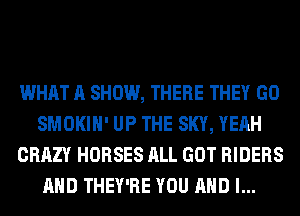 WHAT A SHOW, THERE THEY GO
SMOKIH' UP THE SKY, YEAH
CRAZY HORSES ALL GOT RIDERS
AND THEY'RE YOU AND I...
