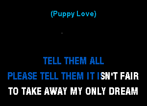 (Puppy Love)

TELL THEM ALL
PLEASE TELL THEM IT ISN'T FAIR
TO TAKE AWAY MY ONLY DREAM