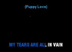 (Puppy Love)

MY TEARS ARE ALL IN VAIH