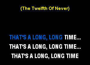 (The Twelfth 0f Never)

THAT'S A LONG, LONG TIME...
THAT'S A LONG, LONG TIME...
THAT'S A LONG, LONG TIME