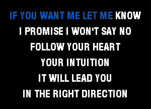 IF YOU WANT ME LET ME KNOW
I PROMISE I WON'T SAY NO
FOLLOW YOUR HEART
YOUR IHTUITIOH
IT WILL LEAD YOU
IN THE RIGHT DIRECTION