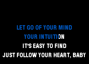 LET GO OF YOUR MIND
YOUR IHTUITIOH
IT'S EASY TO FIND
JUST FOLLOW YOUR HEART, BABY
