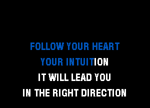FOLLOW YOUR HEART
YOUR INTUITION
IT WILL LEAD YOU
IN THE RIGHT DIRECTION