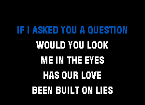 IF I ASKED YOU R QUESTION
IMOULD YOU LOOK
ME IN THE EYES
HAS OUR LOVE
BEEH BUILT 0H LIES