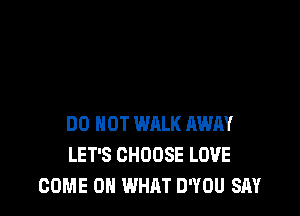 DO NOT WALK AWAY
LET'S CHOOSE LOVE
COME OR WHAT D'YOU SAY