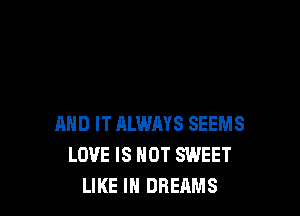 AND IT ALWAYS SEEMS
LOVE IS NOT SWEET
LIKE I DREAMS
