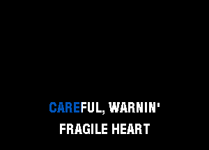 CAREFUL, WARNIN'
FBAGILE HEART