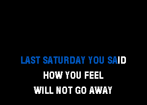 LAST SATURDAY YOU SAID
HOW YOU FEEL
WILL NOT GO AWAY