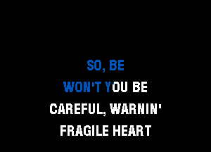80, BE

WOH'T YOU BE
CAREFUL, WARNIN'
FBAGILE HEART