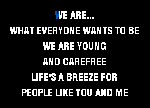 WE ARE...
WHAT EVERYONE WAN T8 TO BE
WE ARE YOUNG
AND CAREFREE
LIFE'S A BREEZE FOR
PEOPLE LIKE YOU AND ME