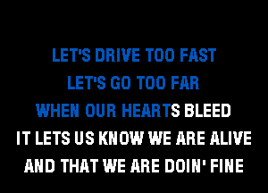 LET'S DRIVE T00 FAST
LET'S GO T00 FAR
WHEN OUR HEARTS BLEED
IT LETS US KNOW WE ARE ALIVE
AND THAT WE ARE DOIH' FIHE