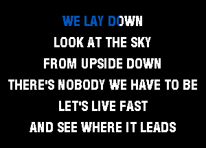 WE LAY DOWN
LOOK AT THE SKY
FROM UPSIDE DOWN
THERE'S NOBODY WE HAVE TO BE
LET'S LIVE FAST
AND SEE WHERE IT LEADS