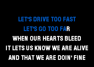 LET'S DRIVE T00 FAST
LET'S GO T00 FAR
WHEN OUR HEARTS BLEED
IT LETS US KNOW WE ARE ALIVE
AND THAT WE ARE DOIH' FIHE