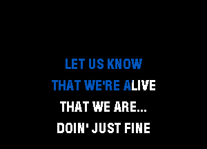 LET US KNOW

THAT WE'RE ALIVE
THAT WE ARE...
DOIH' JUST FINE