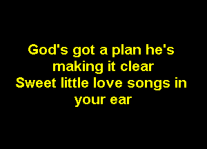 God's got a plan he's
making it clear

Sweet little love songs in
yourear