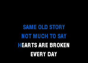 SAME OLD STORY

NOT MUCH TO SAY
HEARTS ARE BROKEN
EVERY DAY