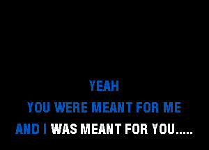 YEAH
YOU WERE MEHHT FOR ME
AND I WAS MEANT FOR YOU .....