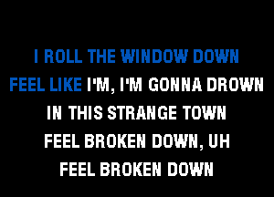 I ROLL THE WINDOW DOWN
FEEL LIKE I'M, I'M GONNA BROWN
IN THIS STRANGE TOWN
FEEL BROKEN DOWN, UH
FEEL BROKEN DOWN