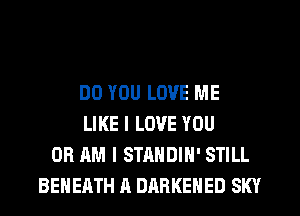 DO YOU LOVE ME
LIKE I LOVE YOU
OR AM I STANDIH' STILL
BEHEATH A DARKEHED SKY